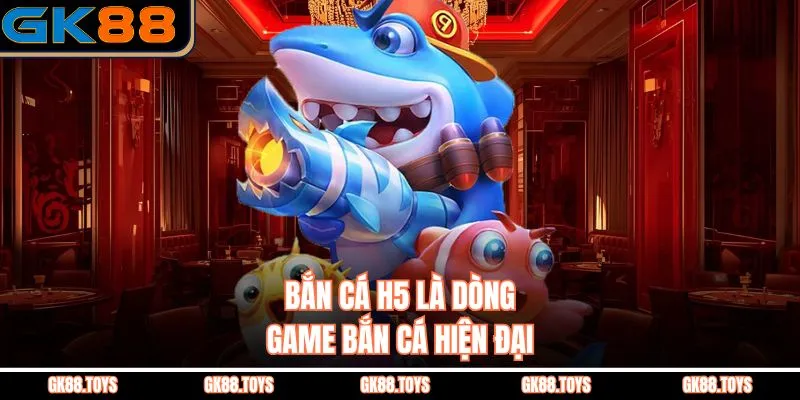 Bắn cá h5 là dòng game bắn cá hiện đại
